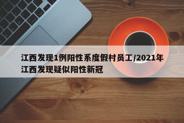 江西发现1例阳性系度假村员工/2021年江西发现疑似阳性新冠