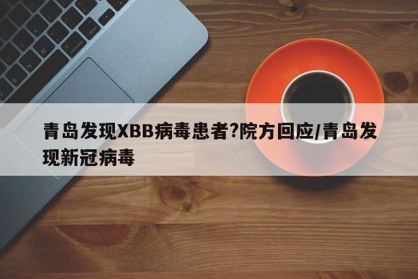 青岛发现XBB病毒患者?院方回应/青岛发现新冠病毒