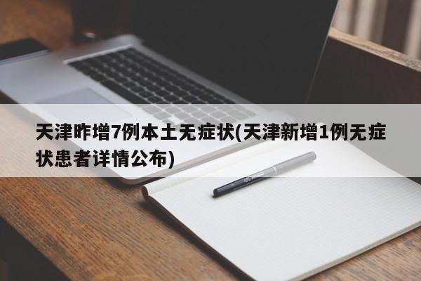 天津昨增7例本土无症状(天津新增1例无症状患者详情公布)