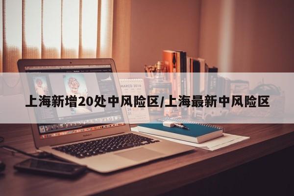 上海新增20处中风险区/上海最新中风险区