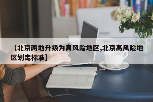 【北京两地升级为高风险地区,北京高风险地区划定标准】