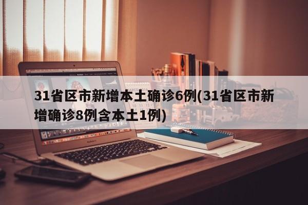 31省区市新增本土确诊6例(31省区市新增确诊8例含本土1例)
