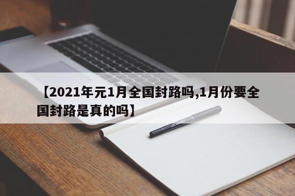 【2021年元1月全国封路吗,1月份要全国封路是真的吗】