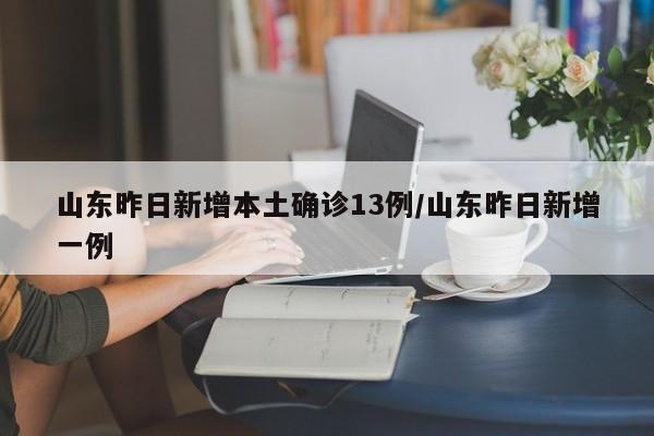 山东昨日新增本土确诊13例/山东昨日新增一例