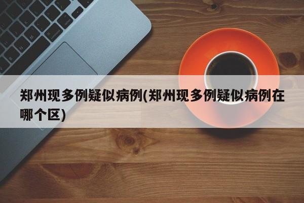 郑州现多例疑似病例(郑州现多例疑似病例在哪个区)