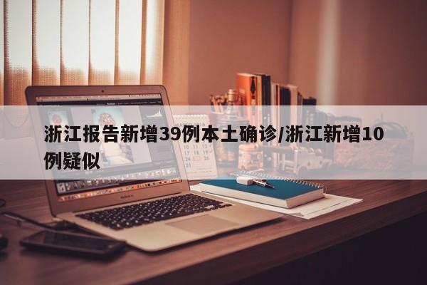 浙江报告新增39例本土确诊/浙江新增10例疑似