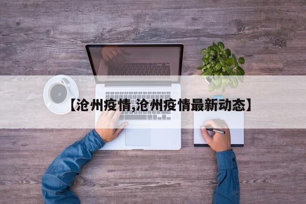 【沧州疫情,沧州疫情最新动态】