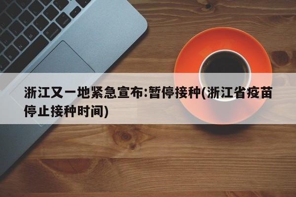 浙江又一地紧急宣布:暂停接种(浙江省疫苗停止接种时间)