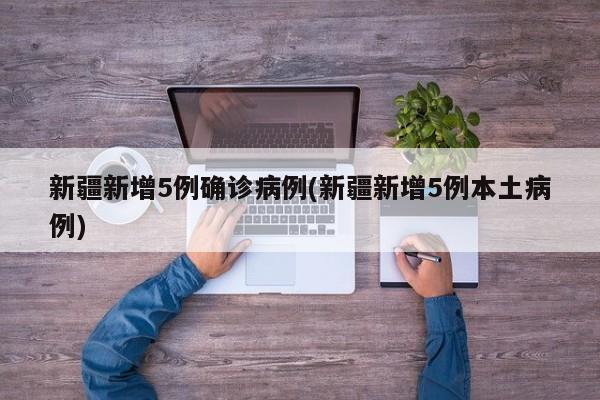 新疆新增5例确诊病例(新疆新增5例本土病例)