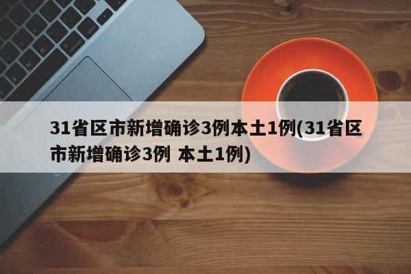 31省区市新增确诊3例本土1例(31省区市新增确诊3例 本土1例)