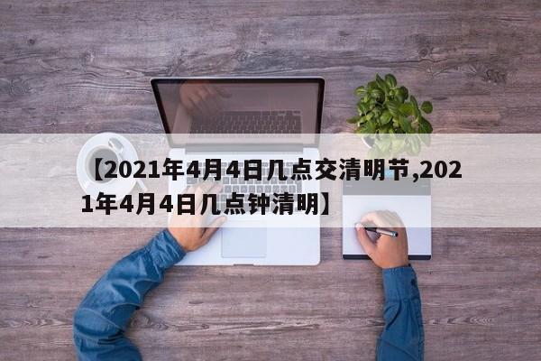 【2021年4月4日几点交清明节,2021年4月4日几点钟清明】