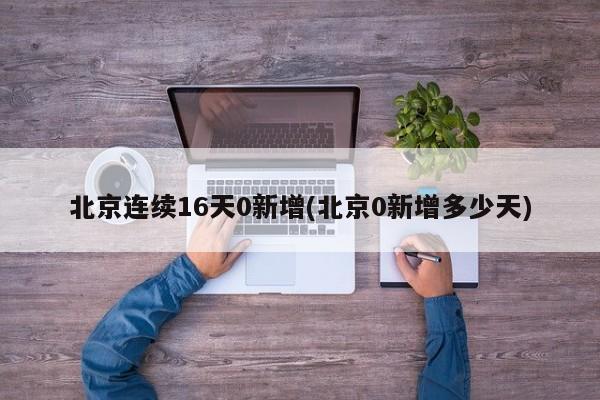北京连续16天0新增(北京0新增多少天)