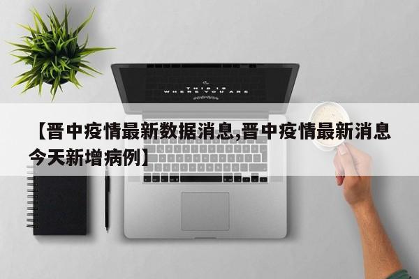 【晋中疫情最新数据消息,晋中疫情最新消息今天新增病例】