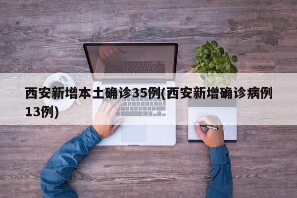 西安新增本土确诊35例(西安新增确诊病例13例)