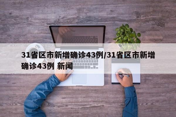 31省区市新增确诊43例/31省区市新增确诊43例 新闻
