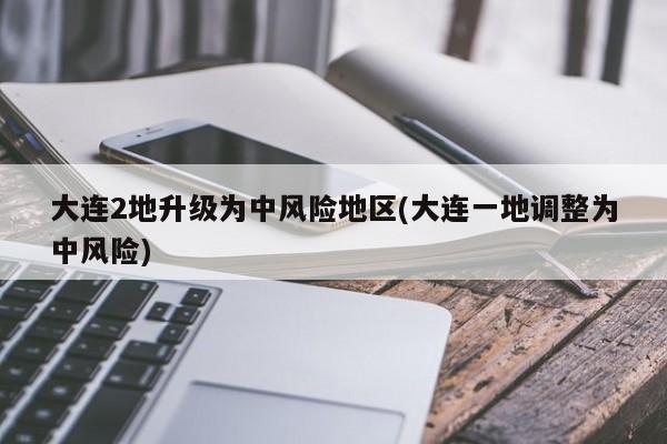 大连2地升级为中风险地区(大连一地调整为中风险)