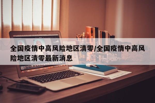 全国疫情中高风险地区清零/全国疫情中高风险地区清零最新消息