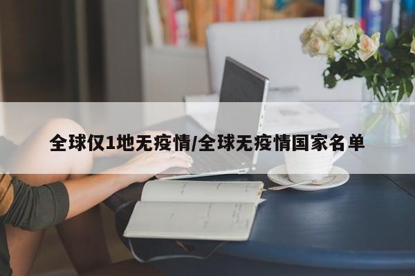 全球仅1地无疫情/全球无疫情国家名单