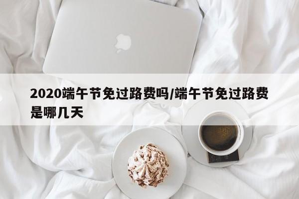 2020端午节免过路费吗/端午节免过路费是哪几天