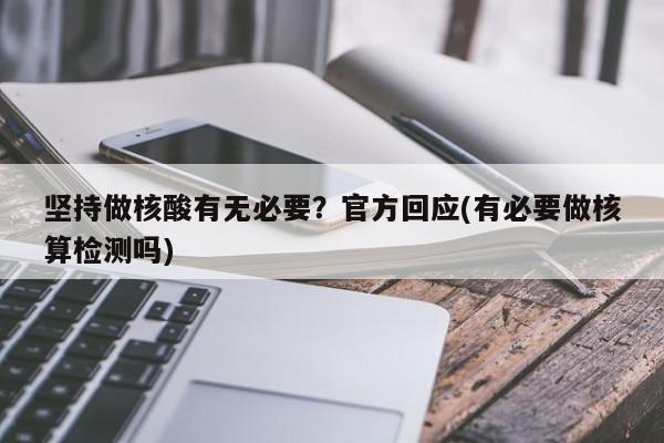 坚持做核酸有无必要?官方回应(有必要做核算检测吗)