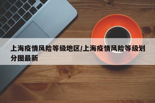 上海疫情风险等级地区/上海疫情风险等级划分图最新