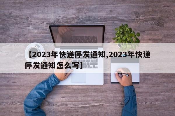 【2023年快递停发通知,2023年快递停发通知怎么写】