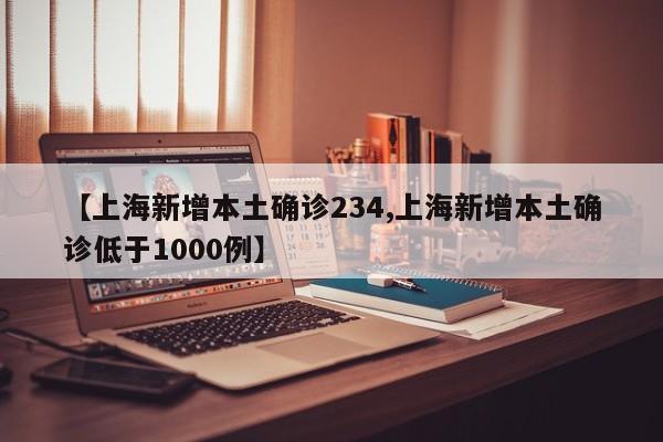 【上海新增本土确诊234,上海新增本土确诊低于1000例】