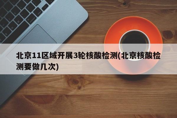 北京11区域开展3轮核酸检测(北京核酸检测要做几次)