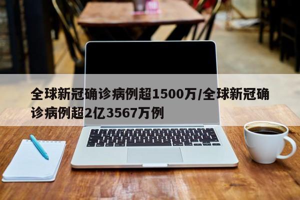 全球新冠确诊病例超1500万/全球新冠确诊病例超2亿3567万例