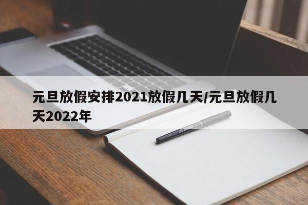 元旦放假安排2021放假几天/元旦放假几天2022年