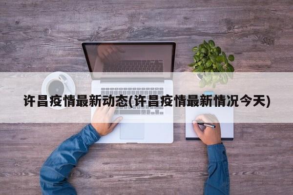 许昌疫情最新动态(许昌疫情最新情况今天)