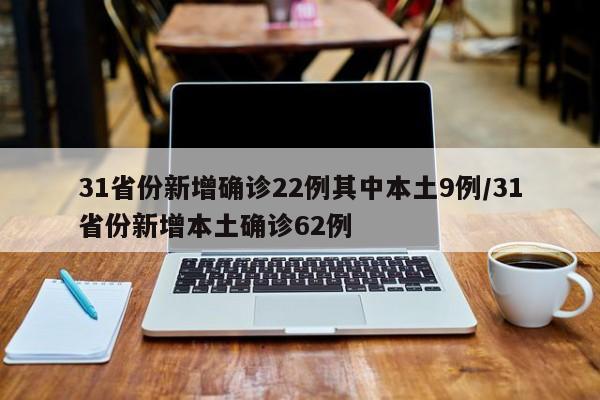 31省份新增确诊22例其中本土9例/31省份新增本土确诊62例
